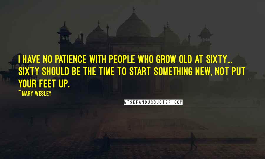 Mary Wesley Quotes: I have no patience with people who grow old at sixty... Sixty should be the time to start something new, not put your feet up.