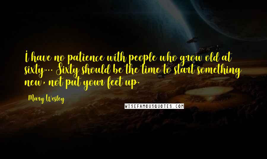 Mary Wesley Quotes: I have no patience with people who grow old at sixty... Sixty should be the time to start something new, not put your feet up.