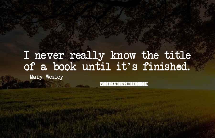 Mary Wesley Quotes: I never really know the title of a book until it's finished.