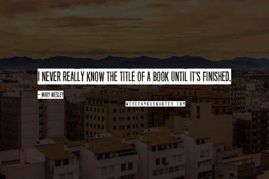 Mary Wesley Quotes: I never really know the title of a book until it's finished.