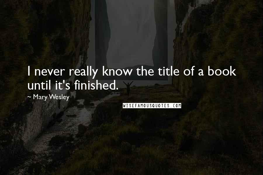 Mary Wesley Quotes: I never really know the title of a book until it's finished.