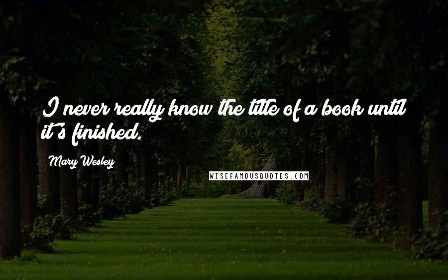 Mary Wesley Quotes: I never really know the title of a book until it's finished.