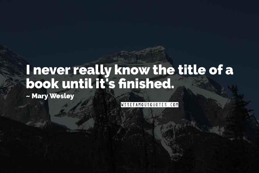 Mary Wesley Quotes: I never really know the title of a book until it's finished.