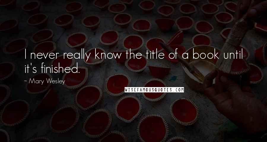 Mary Wesley Quotes: I never really know the title of a book until it's finished.
