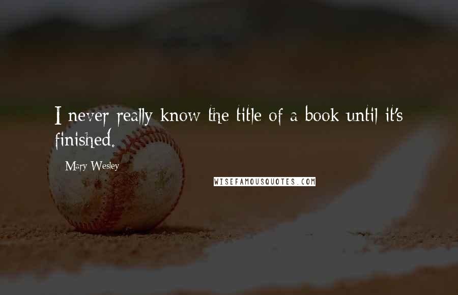 Mary Wesley Quotes: I never really know the title of a book until it's finished.