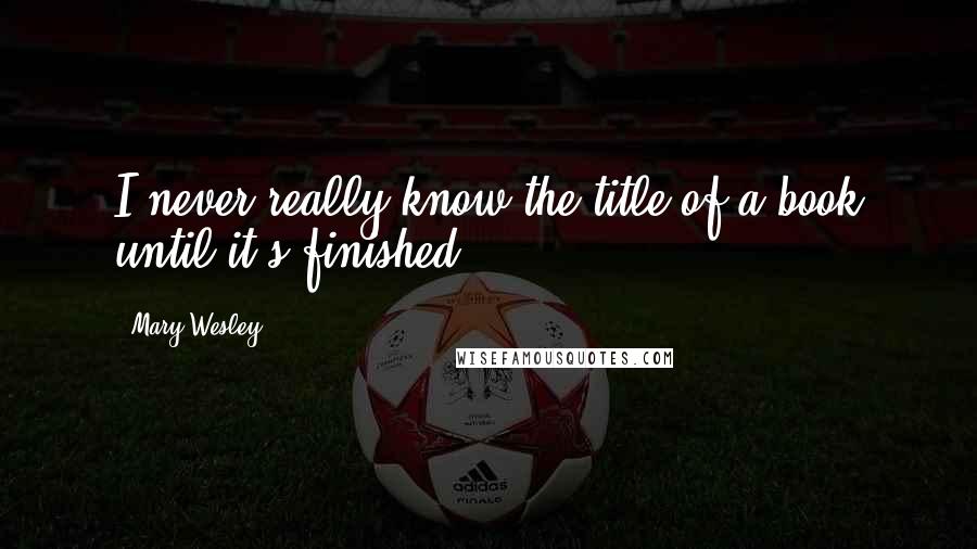 Mary Wesley Quotes: I never really know the title of a book until it's finished.