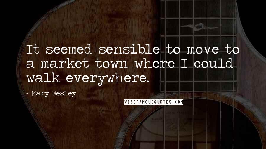 Mary Wesley Quotes: It seemed sensible to move to a market town where I could walk everywhere.