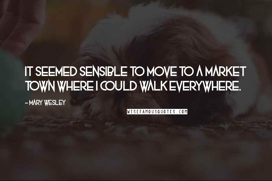 Mary Wesley Quotes: It seemed sensible to move to a market town where I could walk everywhere.