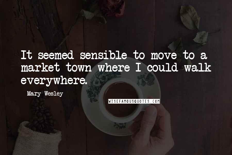 Mary Wesley Quotes: It seemed sensible to move to a market town where I could walk everywhere.