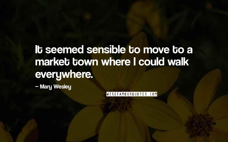 Mary Wesley Quotes: It seemed sensible to move to a market town where I could walk everywhere.