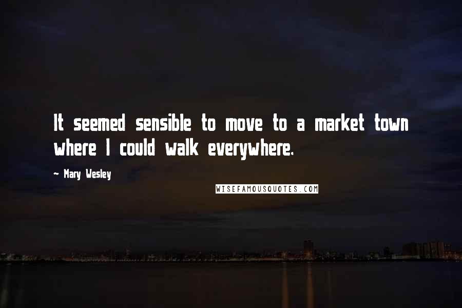 Mary Wesley Quotes: It seemed sensible to move to a market town where I could walk everywhere.