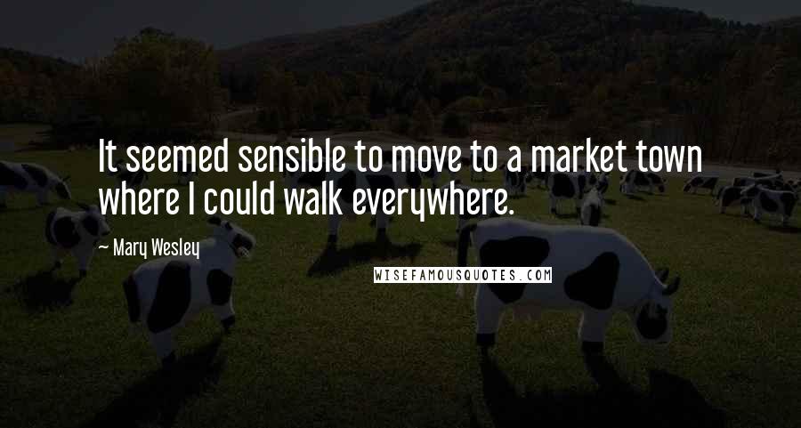 Mary Wesley Quotes: It seemed sensible to move to a market town where I could walk everywhere.