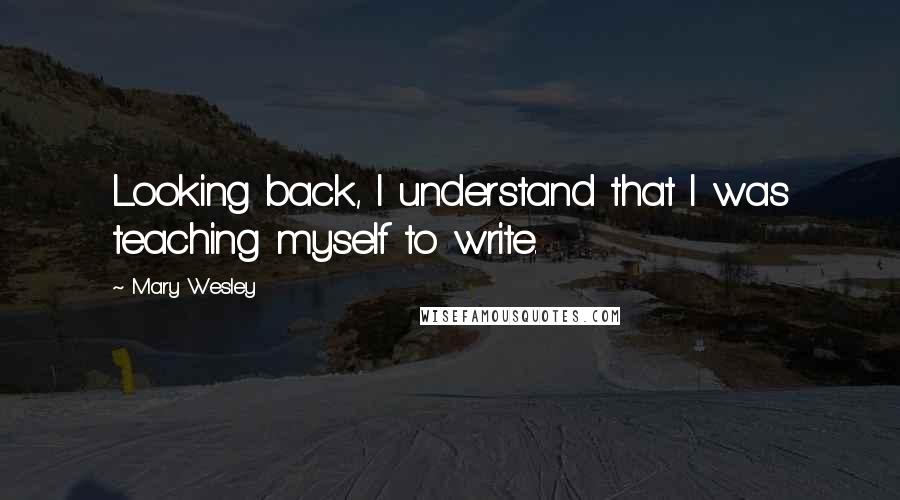 Mary Wesley Quotes: Looking back, I understand that I was teaching myself to write.