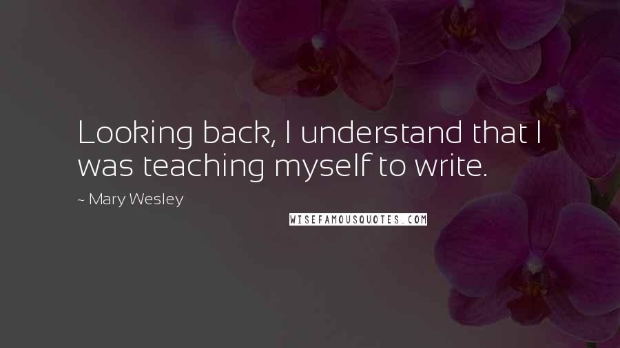 Mary Wesley Quotes: Looking back, I understand that I was teaching myself to write.