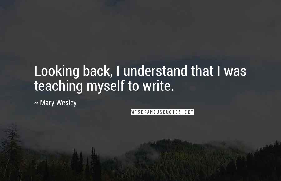 Mary Wesley Quotes: Looking back, I understand that I was teaching myself to write.