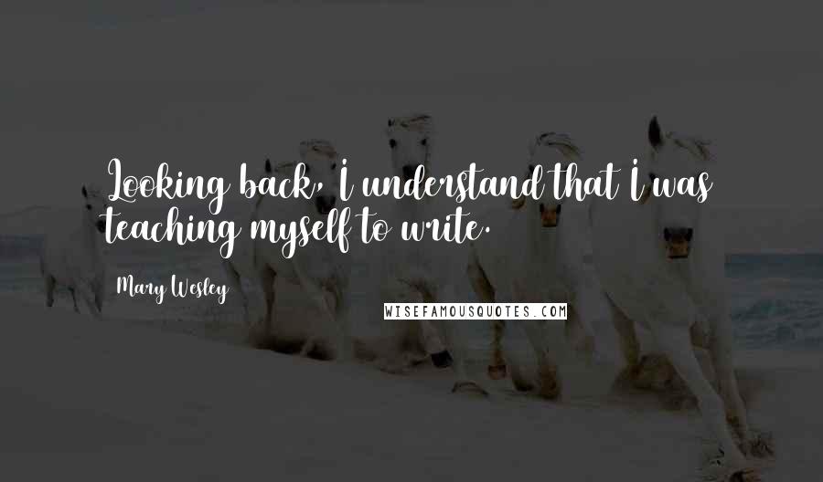 Mary Wesley Quotes: Looking back, I understand that I was teaching myself to write.