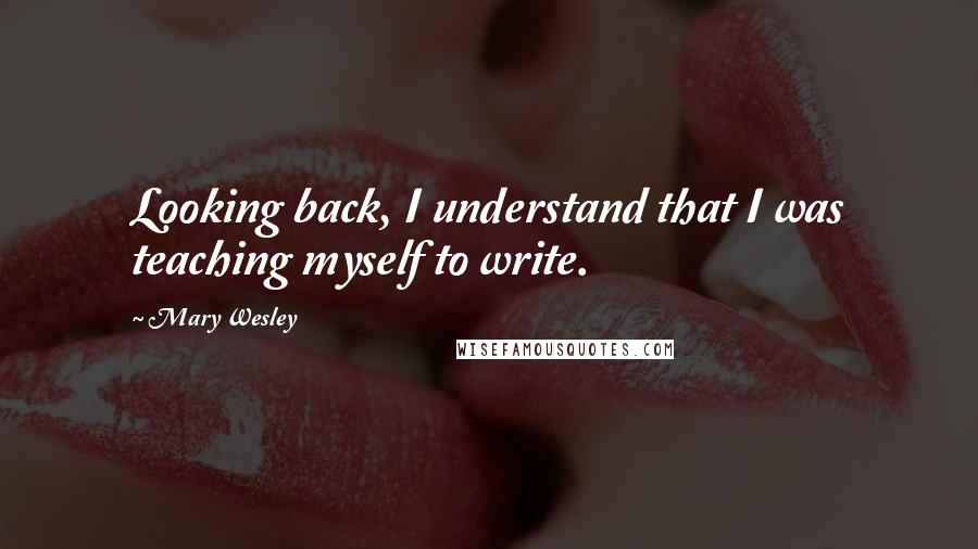 Mary Wesley Quotes: Looking back, I understand that I was teaching myself to write.
