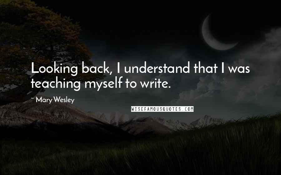 Mary Wesley Quotes: Looking back, I understand that I was teaching myself to write.