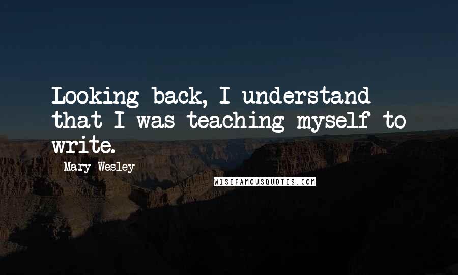 Mary Wesley Quotes: Looking back, I understand that I was teaching myself to write.