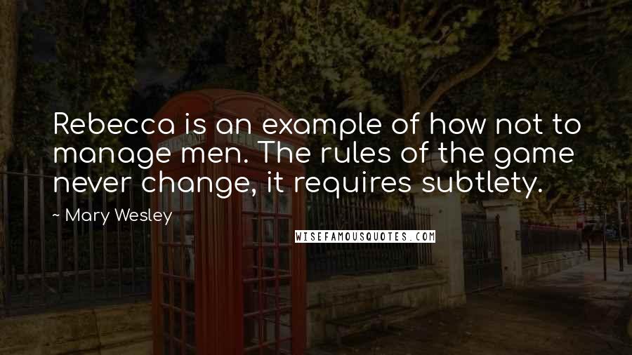 Mary Wesley Quotes: Rebecca is an example of how not to manage men. The rules of the game never change, it requires subtlety.