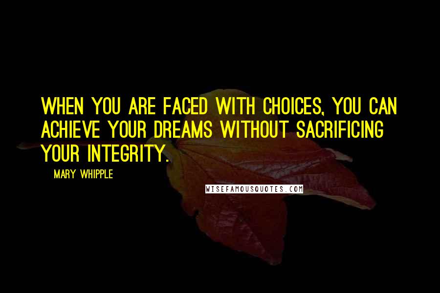 Mary Whipple Quotes: When you are faced with choices, you can achieve your dreams without sacrificing your integrity.