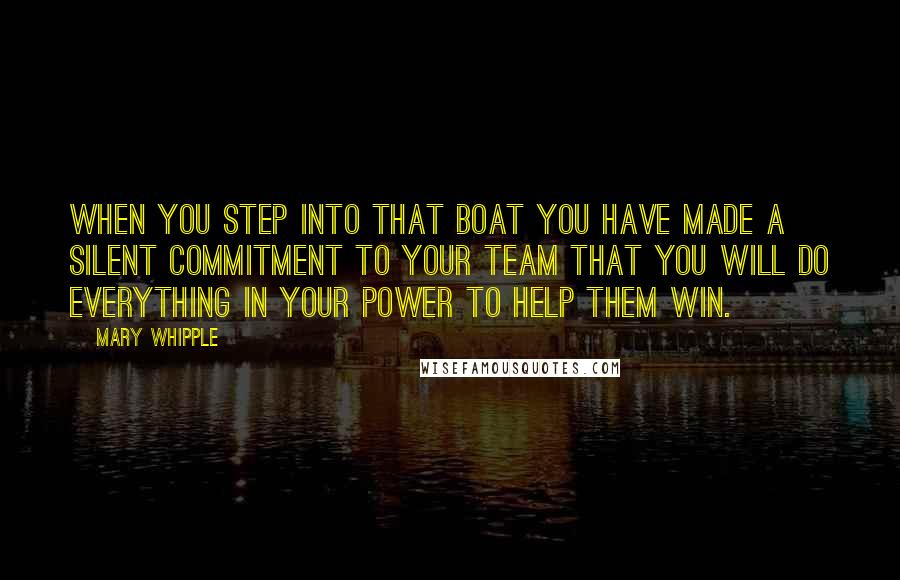 Mary Whipple Quotes: When you step into that boat you have made a silent commitment to your team that you will do everything in your power to help them win.
