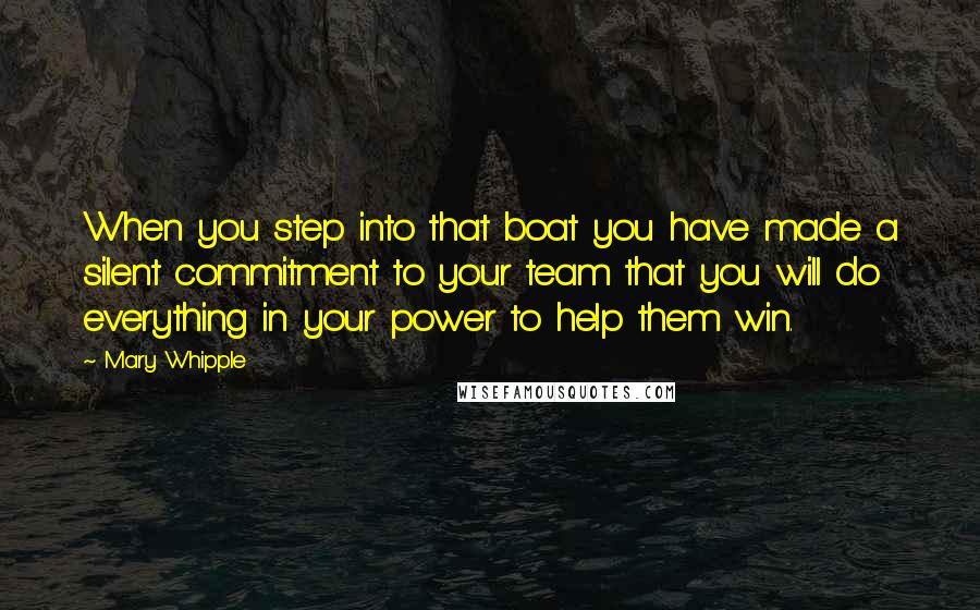 Mary Whipple Quotes: When you step into that boat you have made a silent commitment to your team that you will do everything in your power to help them win.