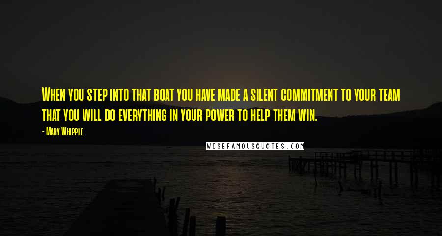 Mary Whipple Quotes: When you step into that boat you have made a silent commitment to your team that you will do everything in your power to help them win.