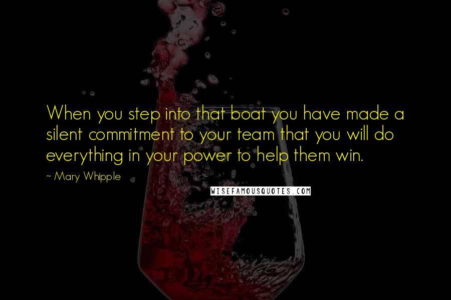 Mary Whipple Quotes: When you step into that boat you have made a silent commitment to your team that you will do everything in your power to help them win.