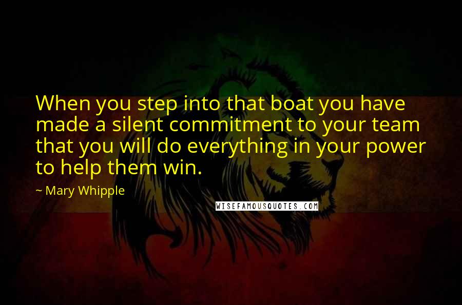 Mary Whipple Quotes: When you step into that boat you have made a silent commitment to your team that you will do everything in your power to help them win.