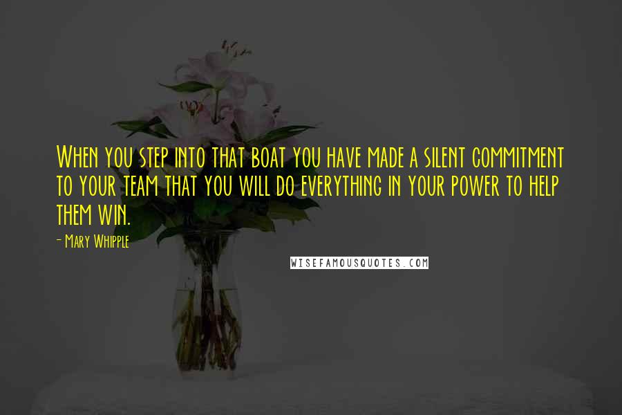 Mary Whipple Quotes: When you step into that boat you have made a silent commitment to your team that you will do everything in your power to help them win.