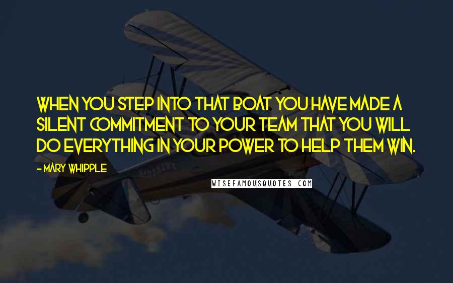 Mary Whipple Quotes: When you step into that boat you have made a silent commitment to your team that you will do everything in your power to help them win.