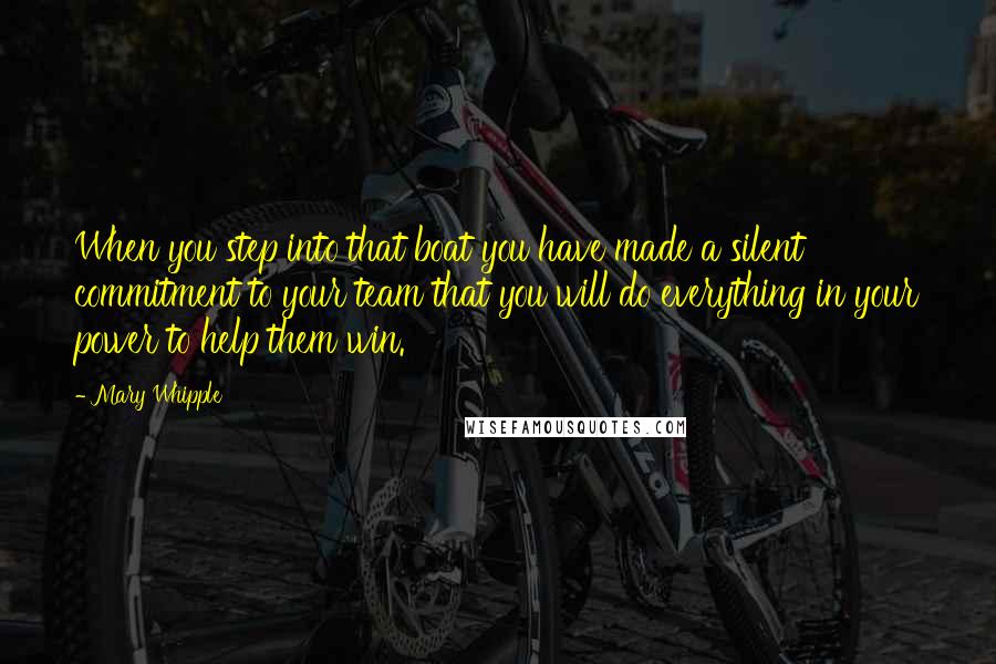 Mary Whipple Quotes: When you step into that boat you have made a silent commitment to your team that you will do everything in your power to help them win.