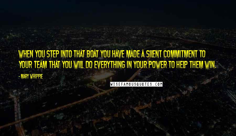 Mary Whipple Quotes: When you step into that boat you have made a silent commitment to your team that you will do everything in your power to help them win.