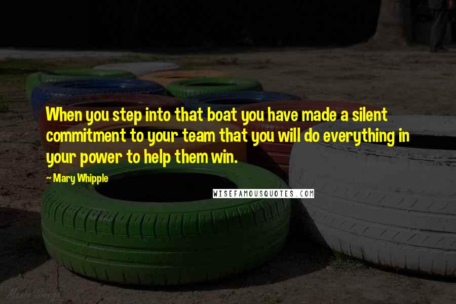 Mary Whipple Quotes: When you step into that boat you have made a silent commitment to your team that you will do everything in your power to help them win.