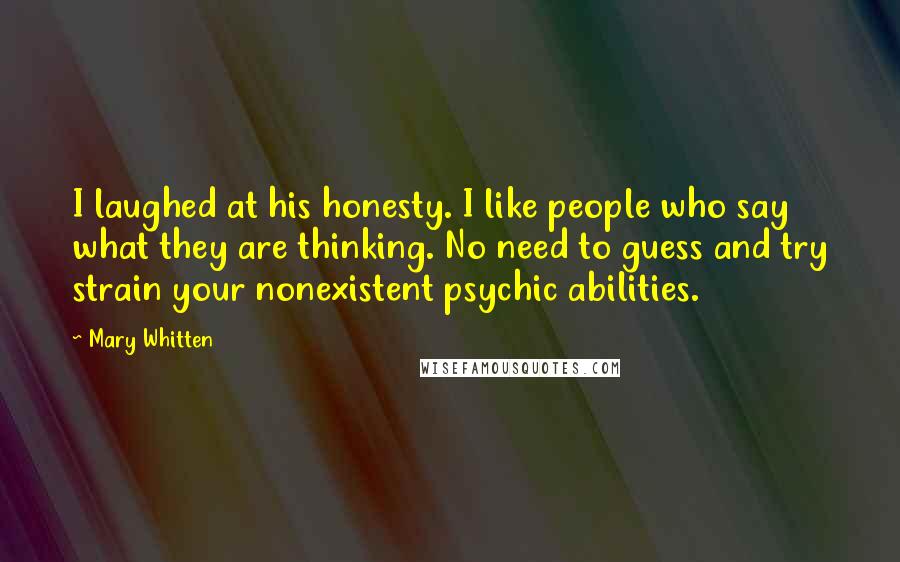 Mary Whitten Quotes: I laughed at his honesty. I like people who say what they are thinking. No need to guess and try strain your nonexistent psychic abilities.