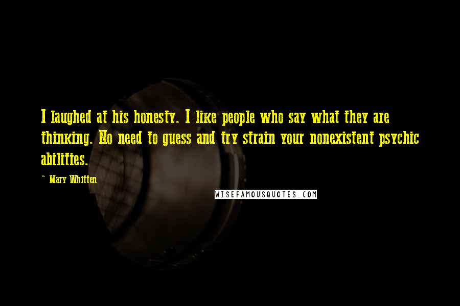 Mary Whitten Quotes: I laughed at his honesty. I like people who say what they are thinking. No need to guess and try strain your nonexistent psychic abilities.