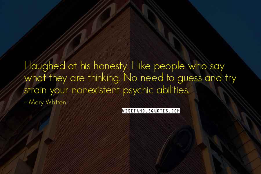 Mary Whitten Quotes: I laughed at his honesty. I like people who say what they are thinking. No need to guess and try strain your nonexistent psychic abilities.