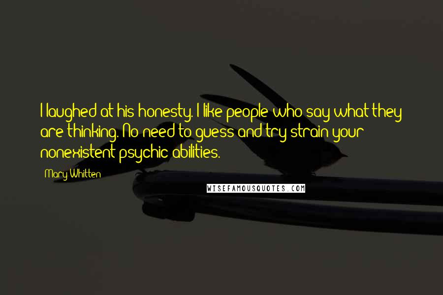 Mary Whitten Quotes: I laughed at his honesty. I like people who say what they are thinking. No need to guess and try strain your nonexistent psychic abilities.