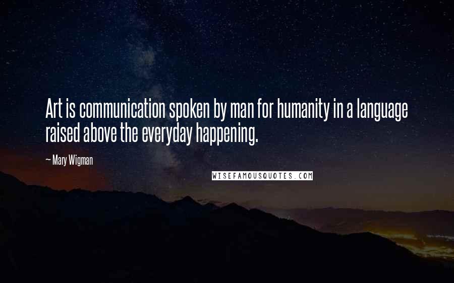 Mary Wigman Quotes: Art is communication spoken by man for humanity in a language raised above the everyday happening.