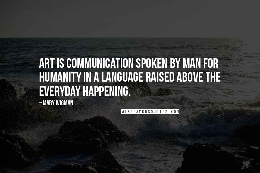 Mary Wigman Quotes: Art is communication spoken by man for humanity in a language raised above the everyday happening.