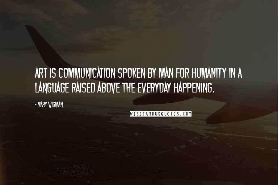 Mary Wigman Quotes: Art is communication spoken by man for humanity in a language raised above the everyday happening.