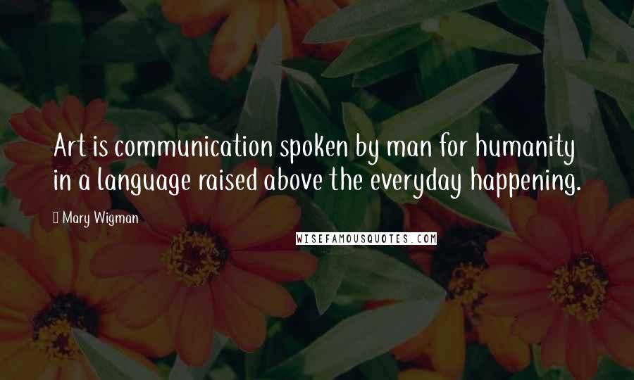 Mary Wigman Quotes: Art is communication spoken by man for humanity in a language raised above the everyday happening.