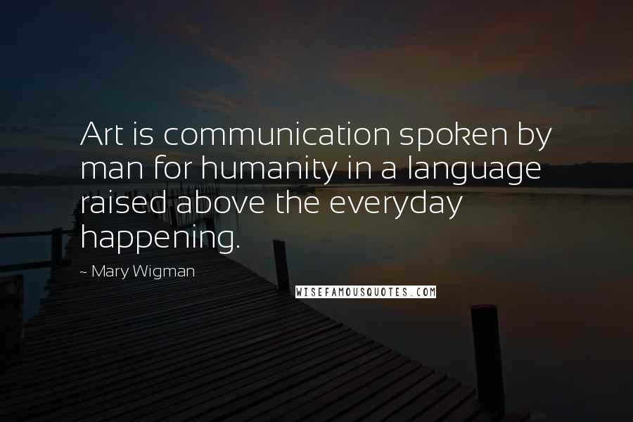 Mary Wigman Quotes: Art is communication spoken by man for humanity in a language raised above the everyday happening.