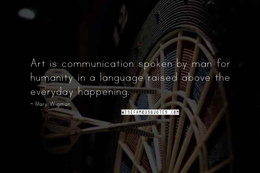 Mary Wigman Quotes: Art is communication spoken by man for humanity in a language raised above the everyday happening.