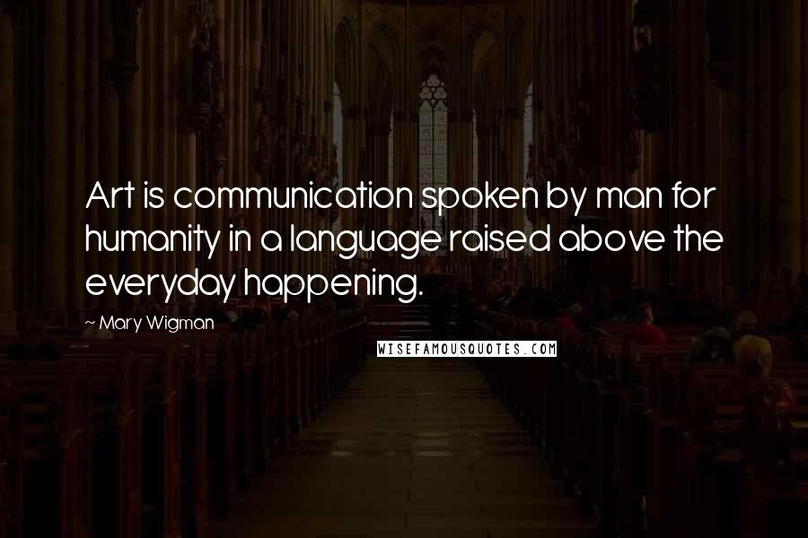 Mary Wigman Quotes: Art is communication spoken by man for humanity in a language raised above the everyday happening.