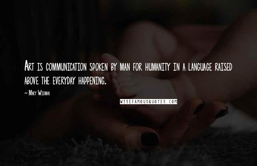 Mary Wigman Quotes: Art is communication spoken by man for humanity in a language raised above the everyday happening.