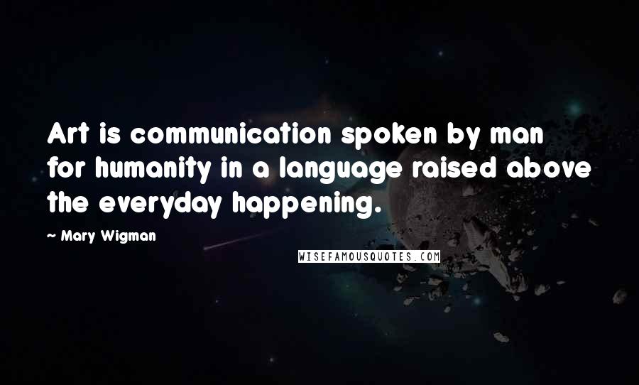 Mary Wigman Quotes: Art is communication spoken by man for humanity in a language raised above the everyday happening.