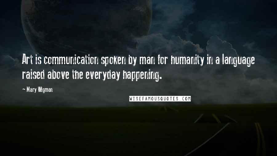 Mary Wigman Quotes: Art is communication spoken by man for humanity in a language raised above the everyday happening.