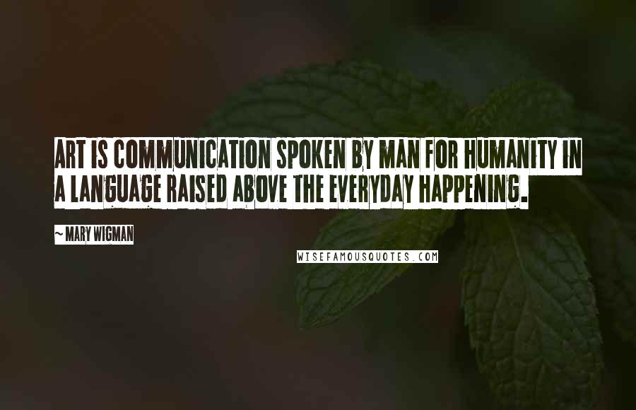 Mary Wigman Quotes: Art is communication spoken by man for humanity in a language raised above the everyday happening.